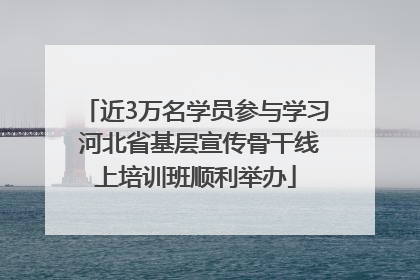 近3万名学员参与学习 河北省基层宣传骨干线上培训班顺利举办