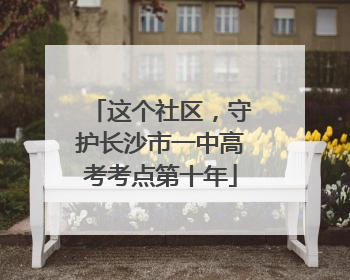 这个社区，守护长沙市一中高考考点第十年