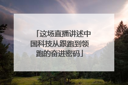 这场直播讲述中国科技从跟跑到领跑的奋进密码