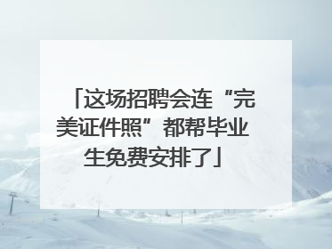 这场招聘会连“完美证件照”都帮毕业生免费安排了