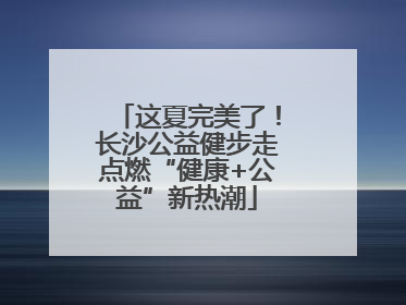 这夏完美了！长沙公益健步走点燃“健康+公益”新热潮