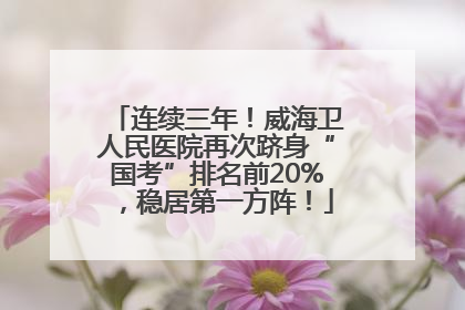连续三年！威海卫人民医院再次跻身“国考”排名前20%，稳居第一方阵！