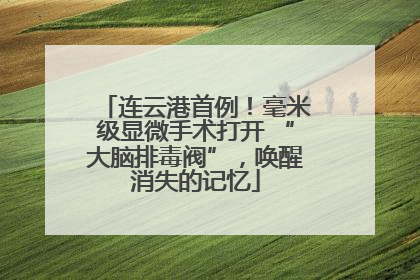 连云港首例！毫米级显微手术打开 “大脑排毒阀”，唤醒消失的记忆