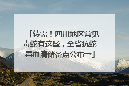 转需！四川地区常见毒蛇有这些，全省抗蛇毒血清储备点公布→