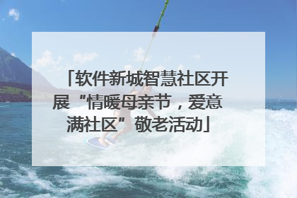 软件新城智慧社区开展“情暖母亲节，爱意满社区”敬老活动