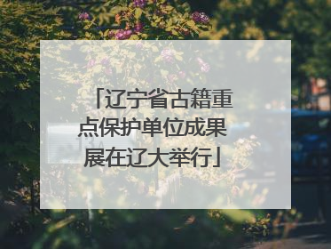 辽宁省古籍重点保护单位成果展在辽大举行