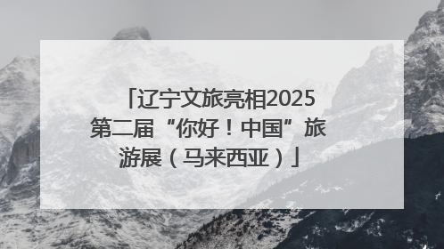 辽宁文旅亮相2025第二届“你好！中国”旅游展（马来西亚）