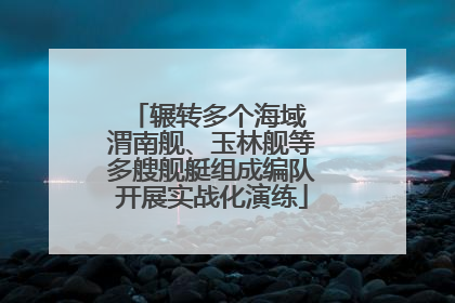 辗转多个海域 渭南舰、玉林舰等多艘舰艇组成编队开展实战化演练