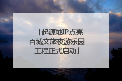 起源地IP点亮百城文旅夜游乐园工程正式启动