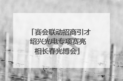 赛会联动招商引才 绍兴光电专项赛亮相长春光博会
