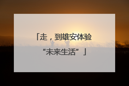 走，到雄安体验“未来生活”