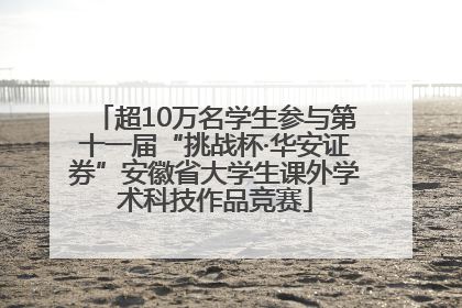 超10万名学生参与第十一届“挑战杯·华安证券”安徽省大学生课外学术科技作品竞赛