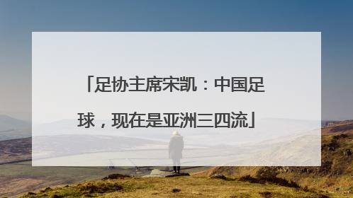 足协主席宋凯：中国足球，现在是亚洲三四流