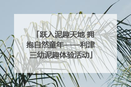 跃入泥趣天地 拥抱自然童年——利津三幼泥趣体验活动