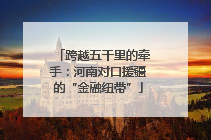 跨越五千里的牵手：河南对口援疆的“金融纽带”