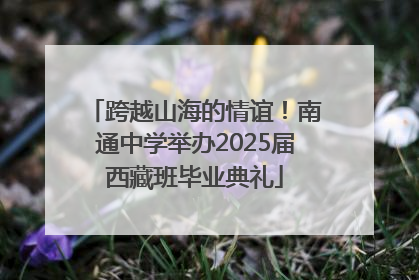 跨越山海的情谊！南通中学举办2025届西藏班毕业典礼