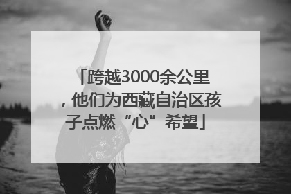 跨越3000余公里，他们为西藏自治区孩子点燃“心”希望