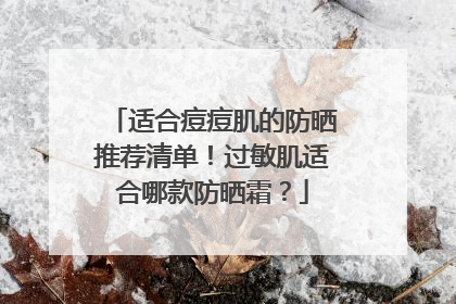 适合痘痘肌的防晒推荐清单！过敏肌适合哪款防晒霜？
