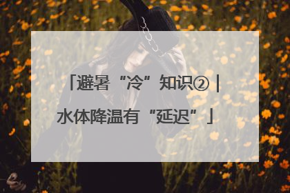 避暑“冷”知识②｜水体降温有“延迟”