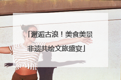 邂逅古浪！美食美景非遗共绘文旅盛宴