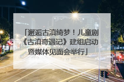 邂逅古滇绮梦！儿童剧《古滇奇遇记》建组启动暨媒体见面会举行