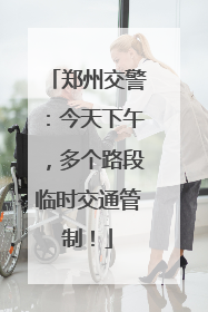 郑州交警：今天下午，多个路段临时交通管制！