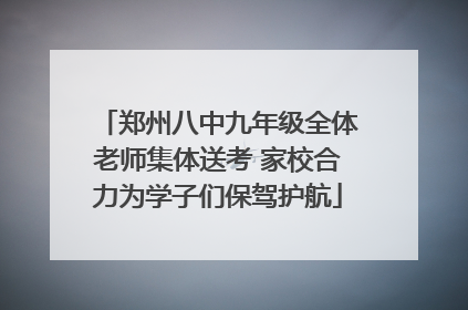 郑州八中九年级全体老师集体送考 家校合力为学子们保驾护航