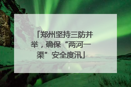 郑州坚持三防并举，确保“两河一渠”安全度汛