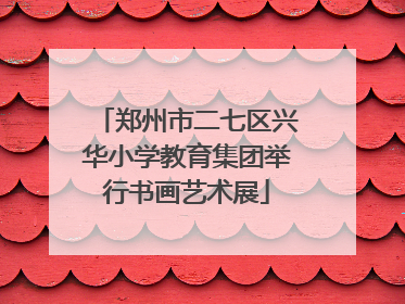 郑州市二七区兴华小学教育集团举行书画艺术展
