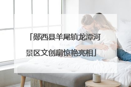 郧西县羊尾镇龙潭河景区文创扇惊艳亮相