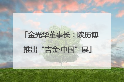 金光华董事长：陕历博推出“吉金·中国”展