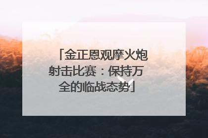 金正恩观摩火炮射击比赛：保持万全的临战态势