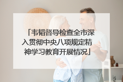 韦韬督导检查全市深入贯彻中央八项规定精神学习教育开展情况