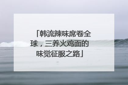 韩流辣味席卷全球，三养火鸡面的味觉征服之路