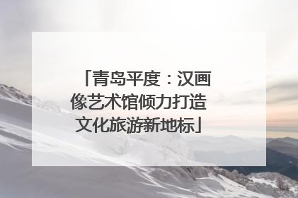 青岛平度：汉画像艺术馆倾力打造文化旅游新地标