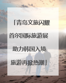 青岛文旅闪耀首尔国际旅游展 助力韩国入境旅游再掀热潮
