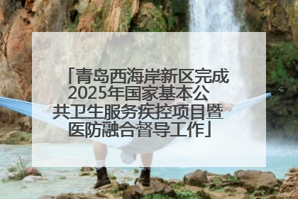 青岛西海岸新区完成2025年国家基本公共卫生服务疾控项目暨医防融合督导工作