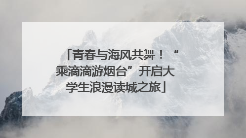 青春与海风共舞！“乘滴滴游烟台”开启大学生浪漫读城之旅