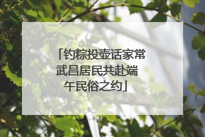 钓粽投壶话家常 武昌居民共赴端午民俗之约