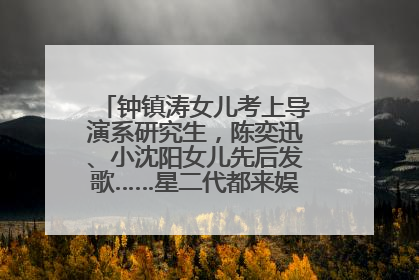 钟镇涛女儿考上导演系研究生，陈奕迅、小沈阳女儿先后发歌……星二代都来娱乐圈上班了
