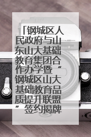 钢城区人民政府与山东山大基础教育集团合作办学暨“钢城区山大基础教育品质提升联盟”签约揭牌活动举行