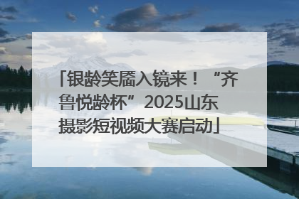 银龄笑靥入镜来！“齐鲁悦龄杯”2025山东摄影短视频大赛启动