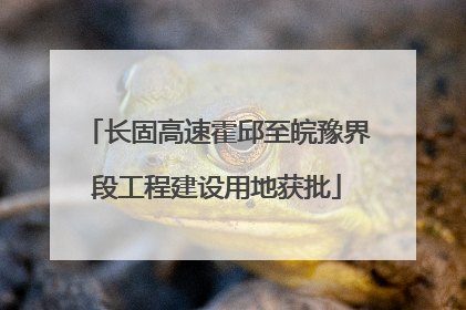长固高速霍邱至皖豫界段工程建设用地获批