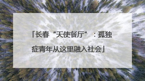 长春“天使餐厅”：孤独症青年从这里融入社会