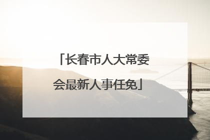 长春市人大常委会最新人事任免