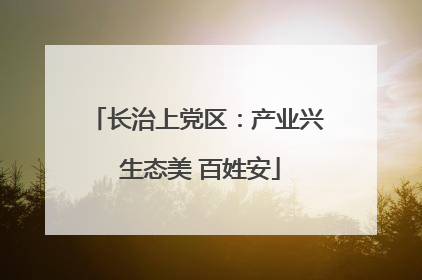 长治上党区：产业兴 生态美 百姓安