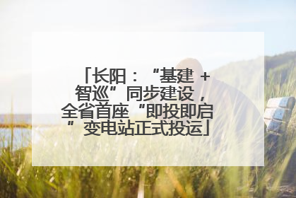长阳：“基建 + 智巡”同步建设，全省首座“即投即启”变电站正式投运