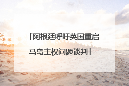 阿根廷呼吁英国重启马岛主权问题谈判