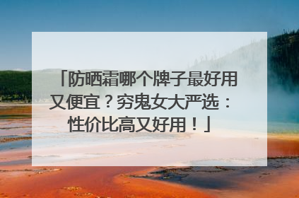 防晒霜哪个牌子最好用又便宜？穷鬼女大严选：性价比高又好用！