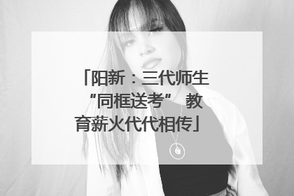 阳新：三代师生“同框送考” 教育薪火代代相传